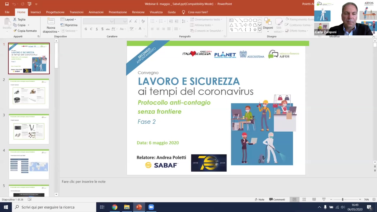 Webinar 6 maggio _ Sabatpptlcompanblluty Model — PowerPoint

Inserisci Progettaznone Transvzionl Annmazioni Presontaznone Revisuone Visualizza Guida Q Cosa vuon!-arc?

     
  

X Tagiia ‘ ‘Layout-
Zf; Copia v 7°? Rnpnsuna 57‘ V’ L. E:  F L V , ,
. Nuova G 1 S S W . _ ‘ I ‘ A U, ‘ _, \  ._ Dlspom
‘ Copla lormato dmposmva . ~‘ ~ l ! '~ -
Appuntu ‘i Diapositive Carattere Paragrafo Disegno

4

atu¢1r>.-w-- A r‘
‘T ' W522‘ Pl-‘*"‘NET ax ASSOS-STEM/« .-m-‘Os

     

Convcgno

2 ‘- % LAVORO E SICUREZZA
..e  «sh oi Tempi del coronovirus

    

3
‘ T Fose 2
- \J
.8? 'r,'.'.!
4
L"  Relatorez Andrea Poletti
=3 2 .
-=- -=- " ~ SABAF :
I —
5 *. T 3
3
Fare clic per inserire le note
5

Doaposmva 1 (1:26 _I(.- 5 Note .Commenli [E

E ,0 Scrivi qui per eseguire Ia ricerca